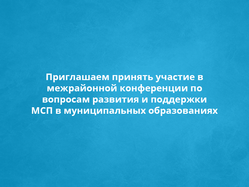 Приглашаем принять участие в межрайонной конференции по вопросам развития и поддержки МСП в муниципальных образованиях.